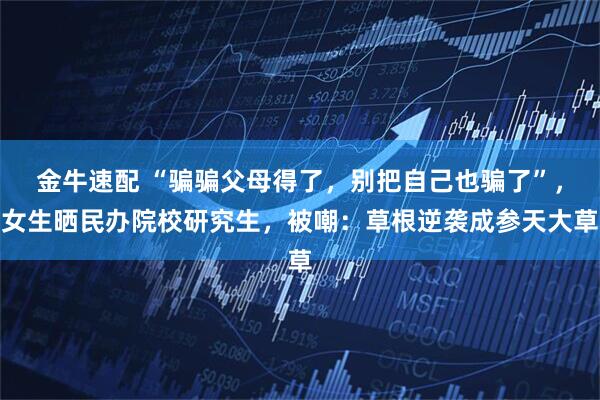 金牛速配 “骗骗父母得了，别把自己也骗了”，女生晒民办院校研究生，被嘲：草根逆袭成参天大草