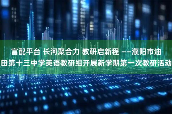 富配平台 长河聚合力 教研启新程 ——濮阳市油田第十三中学英语教研组开展新学期第一次教研活动