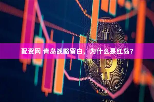 配资网 青岛战略留白，为什么是红岛？