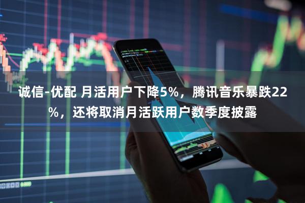 诚信-优配 月活用户下降5%，腾讯音乐暴跌22%，还将取消月活跃用户数季度披露