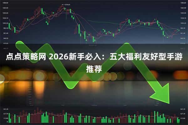 点点策略网 2026新手必入：五大福利友好型手游推荐