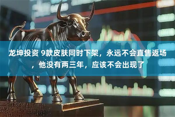 龙坤投资 9款皮肤同时下架，永远不会直售返场，他没有两三年，应该不会出现了