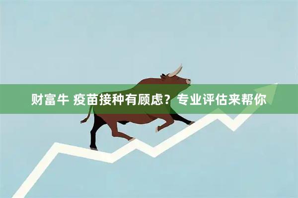 财富牛 疫苗接种有顾虑？专业评估来帮你
