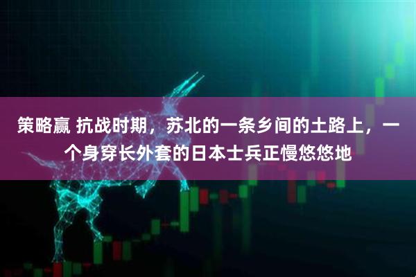 策略赢 抗战时期，苏北的一条乡间的土路上，一个身穿长外套的日本士兵正慢悠悠地