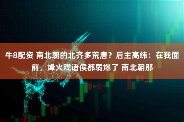 牛8配资 南北朝的北齐多荒唐？后主高纬：在我面前，烽火戏诸侯都弱爆了 南北朝那