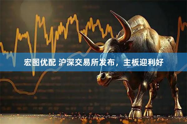 宏图优配 沪深交易所发布，主板迎利好