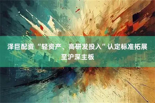 泽巨配资 “轻资产、高研发投入”认定标准拓展至沪深主板