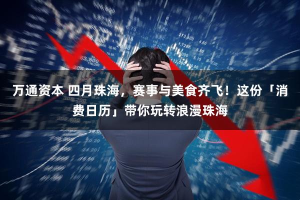 万通资本 四月珠海，赛事与美食齐飞！这份「消费日历」带你玩转浪漫珠海