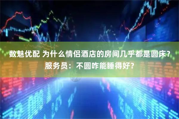 数魅优配 为什么情侣酒店的房间几乎都是圆床?服务员:不圆咋能睡得好?