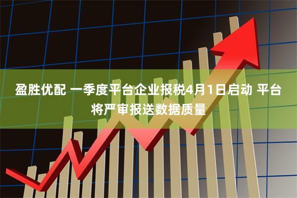 盈胜优配 一季度平台企业报税4月1日启动 平台将严审报送数据质量
