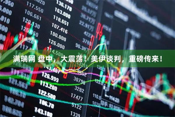 满瑞网 盘中，大震荡！美伊谈判，重磅传来！