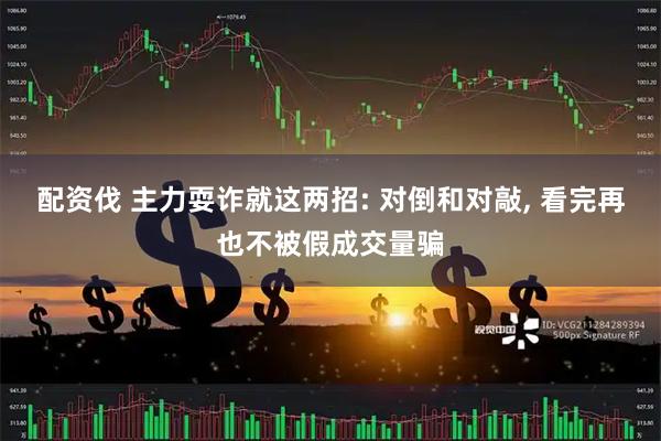 配资伐 主力耍诈就这两招: 对倒和对敲, 看完再也不被假成交量骗
