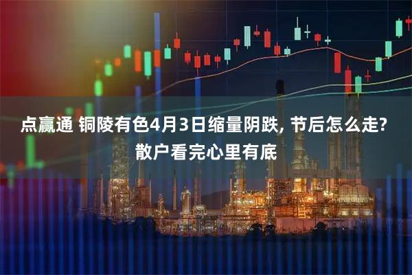 点赢通 铜陵有色4月3日缩量阴跌, 节后怎么走? 散户看完心里有底