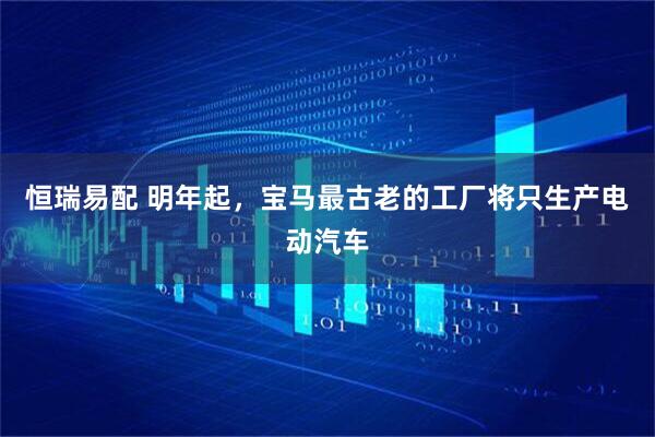 恒瑞易配 明年起，宝马最古老的工厂将只生产电动汽车