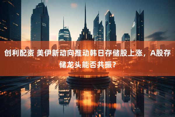 创利配资 美伊新动向推动韩日存储股上涨，A股存储龙头能否共振？
