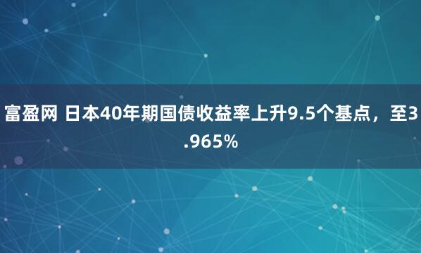 富盈网 日本40年期国债收益率上升9.5个基点，至3.965%