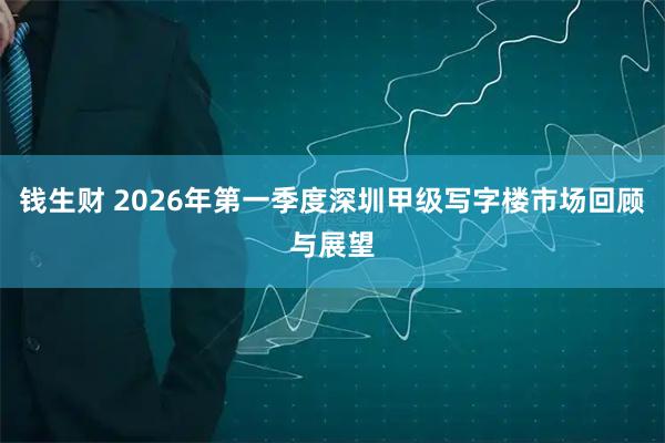 钱生财 2026年第一季度深圳甲级写字楼市场回顾与展望