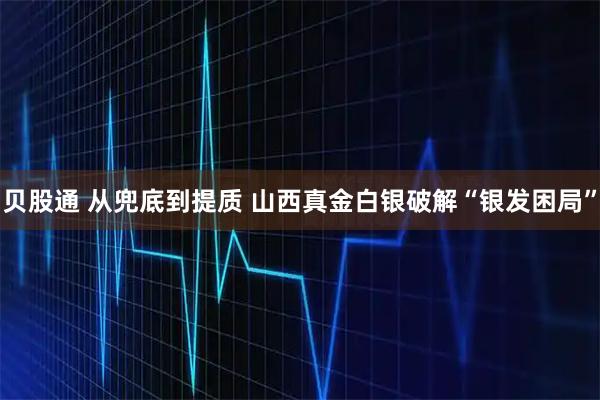 贝股通 从兜底到提质 山西真金白银破解“银发困局”