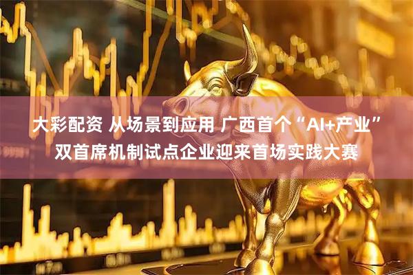 大彩配资 从场景到应用 广西首个“AI+产业”双首席机制试点企业迎来首场实践大赛
