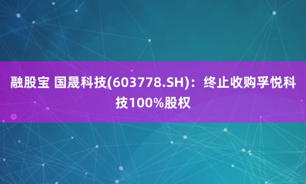 融股宝 国晟科技(603778.SH)：终止收购孚悦科技100%股权