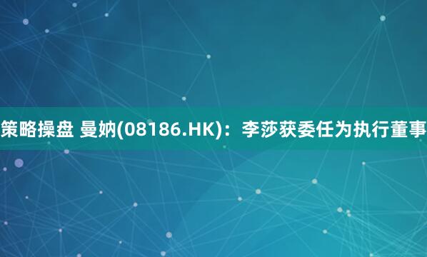 策略操盘 曼妠(08186.HK)：李莎获委任为执行董事