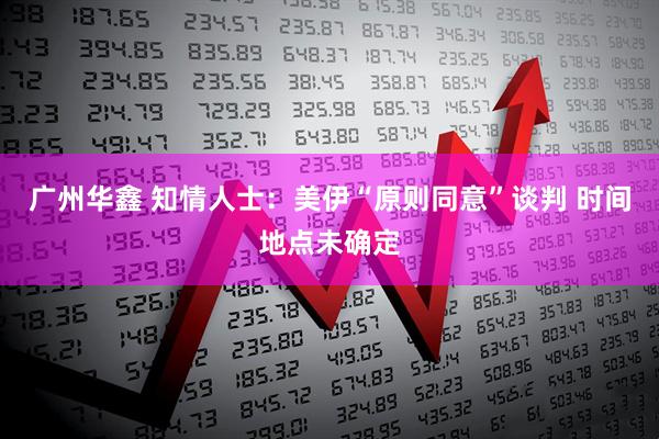 广州华鑫 知情人士：美伊“原则同意”谈判 时间地点未确定