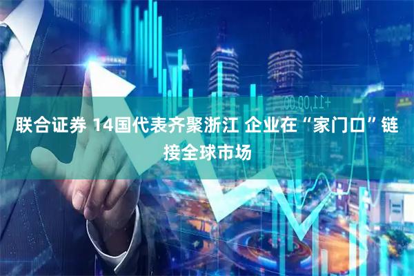 联合证券 14国代表齐聚浙江 企业在“家门口”链接全球市场