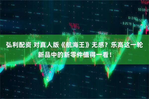 弘利配资 对真人版《航海王》无感？乐高这一轮新品中的新零件值得一看！