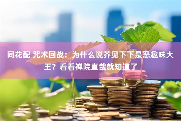 同花配 咒术回战：为什么说芥见下下是恶趣味大王？看看禅院直哉就知道了