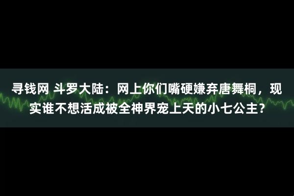 寻钱网 斗罗大陆：网上你们嘴硬嫌弃唐舞桐，现实谁不想活成被全神界宠上天的小七公主？