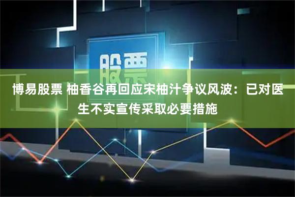 博易股票 柚香谷再回应宋柚汁争议风波：已对医生不实宣传采取必要措施