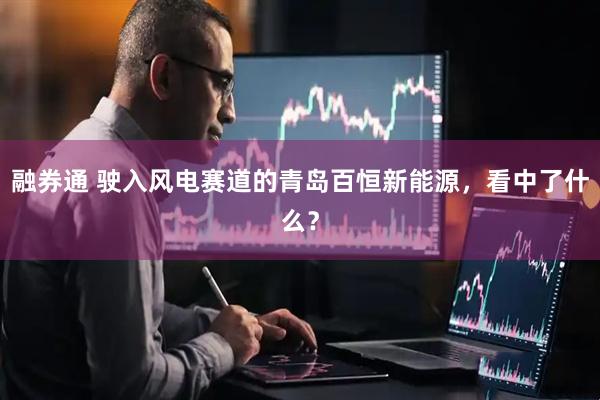 融券通 驶入风电赛道的青岛百恒新能源，看中了什么？