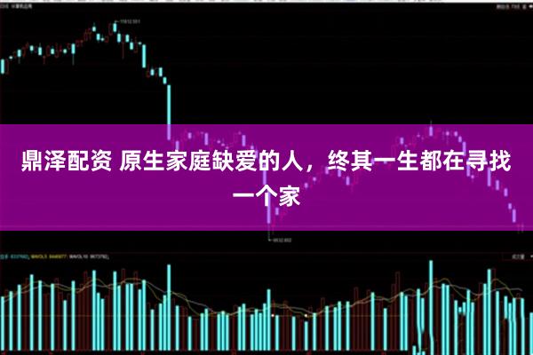鼎泽配资 原生家庭缺爱的人，终其一生都在寻找一个家