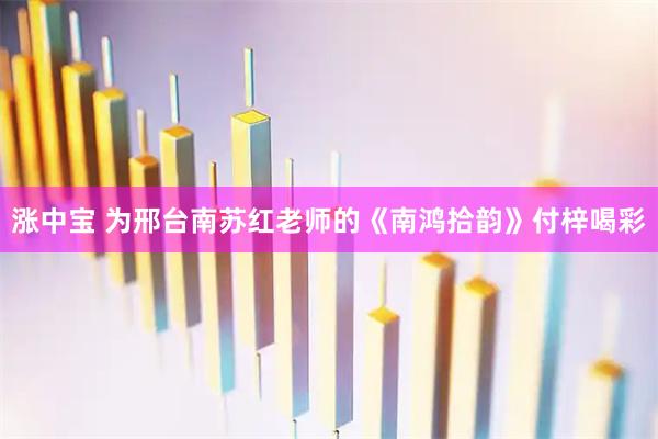 涨中宝 为邢台南苏红老师的《南鸿拾韵》付梓喝彩