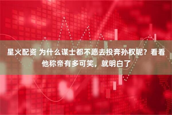 星火配资 为什么谋士都不愿去投奔孙权呢？看看他称帝有多可笑，就明白了
