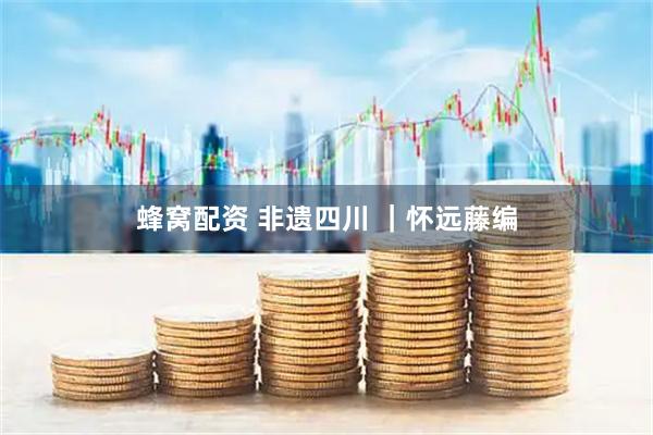 蜂窝配资 非遗四川 ｜怀远藤编