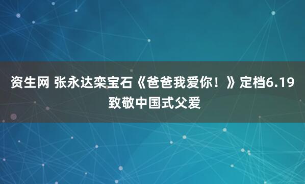 资生网 张永达栾宝石《爸爸我爱你！》定档6.19 致敬中国式父爱