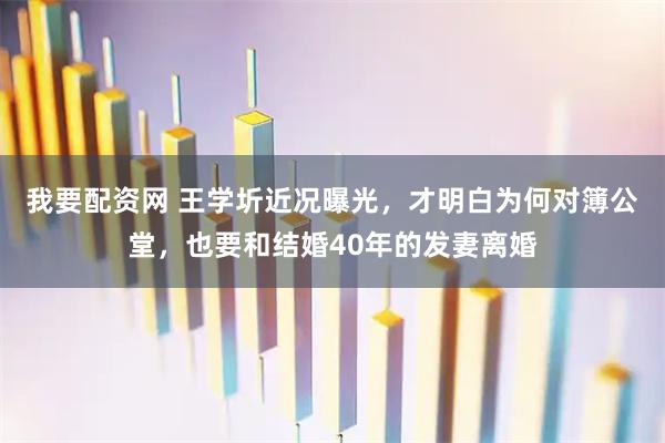 我要配资网 王学圻近况曝光,才明白为何对簿公堂,也要和结婚40年的发妻离婚