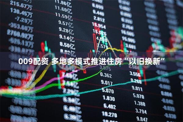 009配资 多地多模式推进住房“以旧换新”