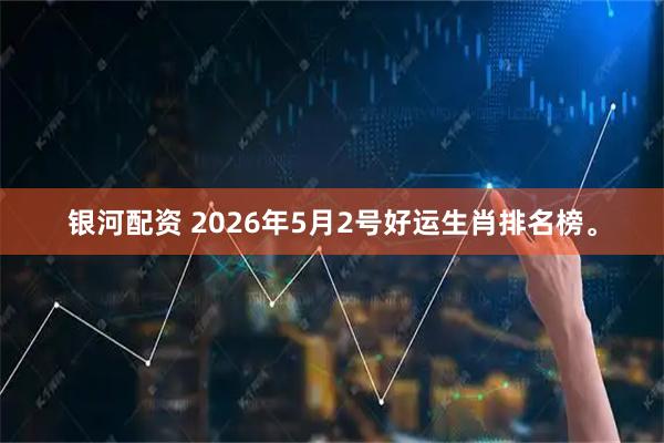 银河配资 2026年5月2号好运生肖排名榜。