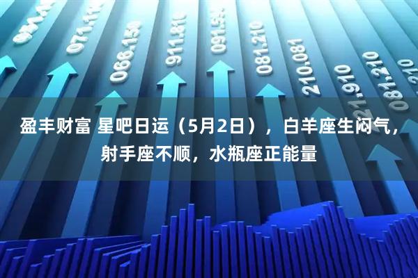 盈丰财富 星吧日运（5月2日），白羊座生闷气，射手座不顺，水瓶座正能量