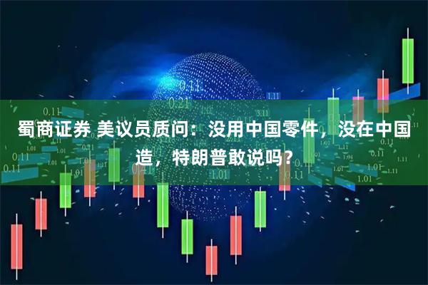 蜀商证券 美议员质问：没用中国零件，没在中国造，特朗普敢说吗？
