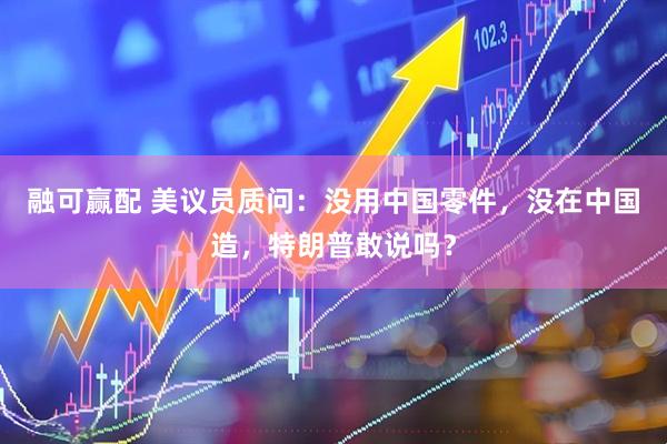 融可赢配 美议员质问：没用中国零件，没在中国造，特朗普敢说吗？