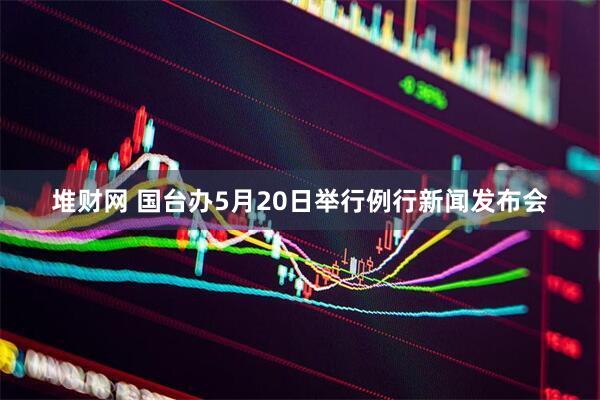堆财网 国台办5月20日举行例行新闻发布会