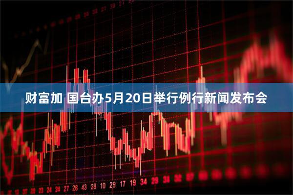 财富加 国台办5月20日举行例行新闻发布会