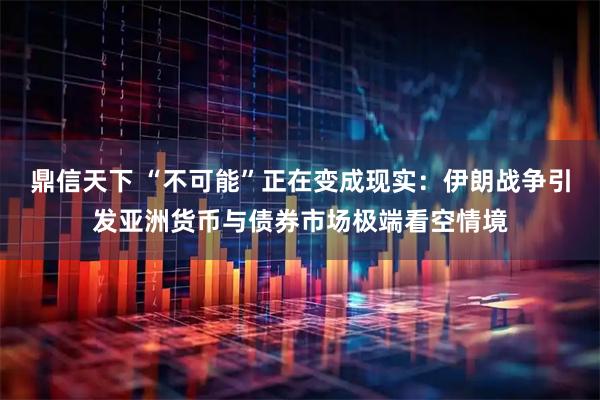 鼎信天下 “不可能”正在变成现实：伊朗战争引发亚洲货币与债券市场极端看空情境