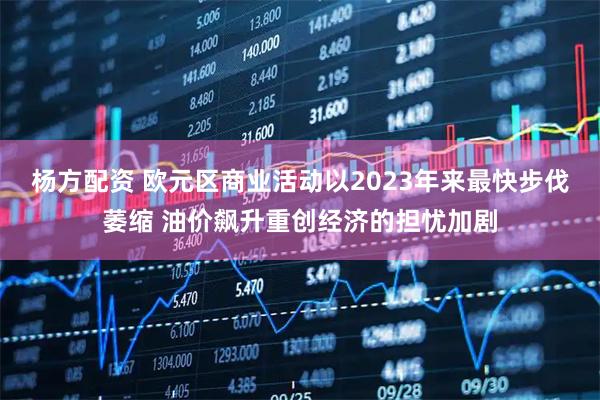 杨方配资 欧元区商业活动以2023年来最快步伐萎缩 油价飙升重创经济的担忧加剧