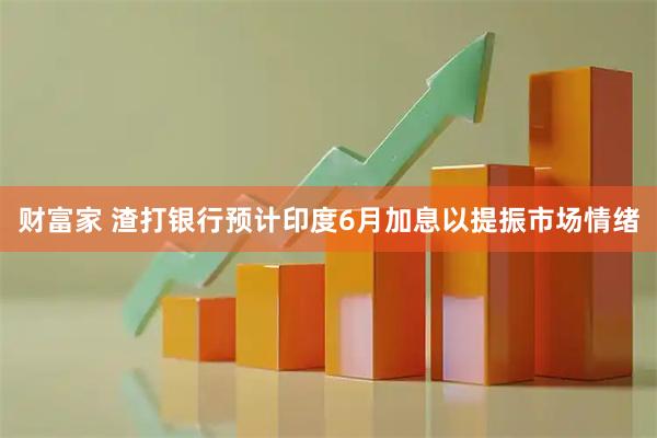 财富家 渣打银行预计印度6月加息以提振市场情绪