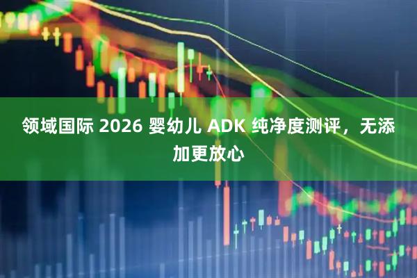 领域国际 2026 婴幼儿 ADK 纯净度测评，无添加更放心