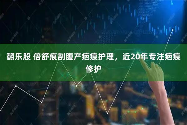 翻乐股 倍舒痕剖腹产疤痕护理，近20年专注疤痕修护